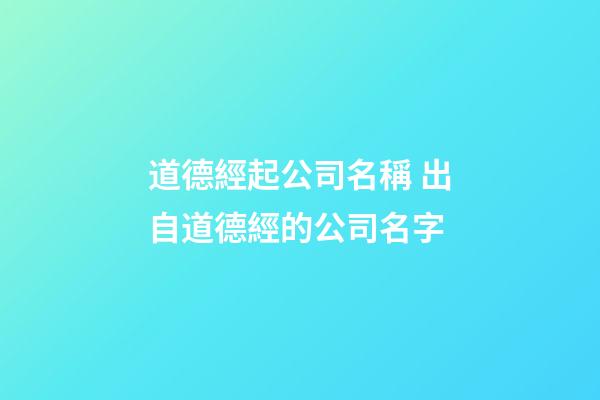 道德經起公司名稱 出自道德經的公司名字-第1張-公司起名-玄機派